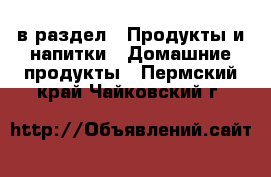  в раздел : Продукты и напитки » Домашние продукты . Пермский край,Чайковский г.